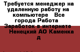 Требуется менеджер на удаленную работу на компьютере - Все города Работа » Заработок в интернете   . Ненецкий АО,Каменка д.